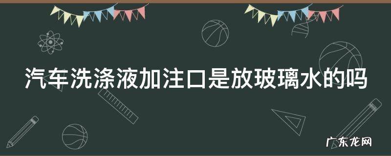 汽车洗涤液加哪里 汽车洗涤液加注口是放玻璃水的吗