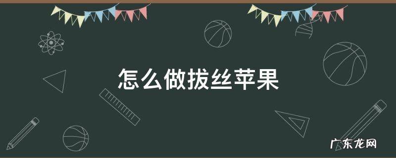 怎么做拔丝苹果视频 怎么做拔丝苹果