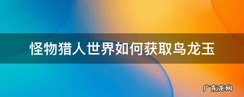 怪物猎人世界鸟龙玉怎么出 怪物猎人世界如何获取鸟龙玉
