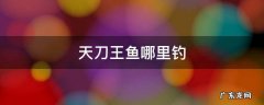 天刀王鱼哪里钓 天刀王鱼在哪里钓