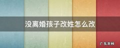 没离婚孩子改姓怎么改 孩子离婚后改姓怎么改