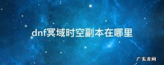 dnf冥域时空副本在哪里 dnf冥域时空副本需要打全图吗