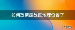 如何改荣耀战区地理位置了 荣耀战区的位置怎么改