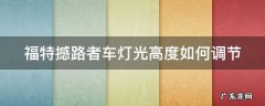 福特撼路者车灯光高度如何调节视频 福特撼路者车灯光高度如何调节