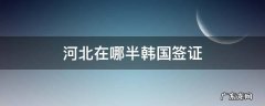 河北在哪半韩国签证 石家庄办理去韩国签证在哪