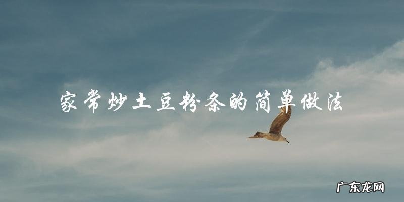 家常炒土豆粉条的简单做法大公开