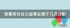 慈善等社会公益事业属于几次分配 社会慈善公益事业属于再分配吗