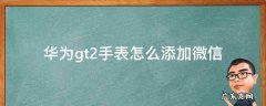 华为gt2手表如何添加微信功能 华为gt2手表怎么添加微信