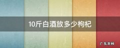 10斤白酒放多少枸杞子 10斤白酒放多少枸杞