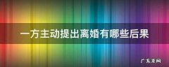 一方先提出离婚、是什么样后果 一方主动提出离婚有哪些后果