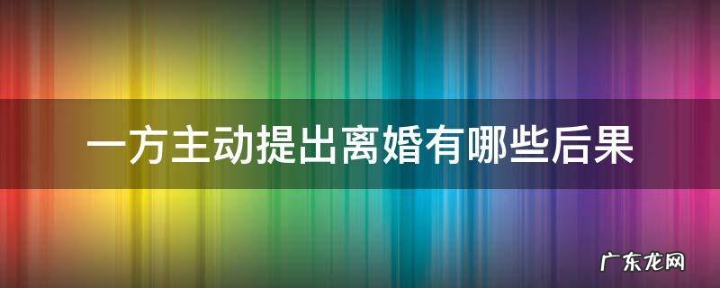 一方先提出离婚、是什么样后果 一方主动提出离婚有哪些后果
