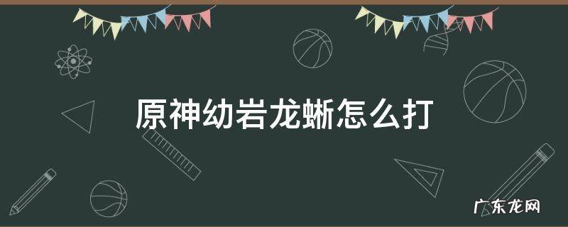 原神幼岩龙蜥怎么打 原神幼岩龙蜥在哪打