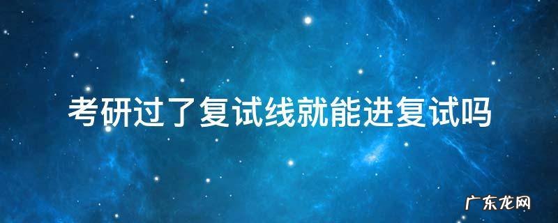 考研过了复试分数线就能进复试吗 考研过了复试线就能进复试吗