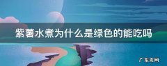 紫薯水煮为什么是绿色的能吃吗 紫薯煮出来是绿色的水可以吃吗