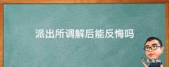 派出所调解后双方达成和解后还能反悔吗 派出所调解后能反悔吗