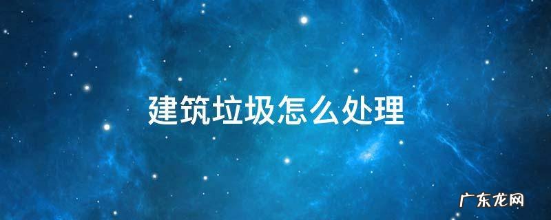 建筑垃圾怎么处理合法 建筑垃圾怎么处理