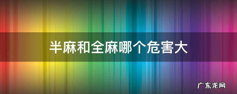 半麻和全麻哪个危害大 儿童半麻和全麻哪个危害大