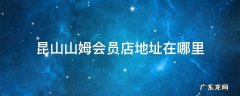 昆山山姆会员店地址在哪里 昆山山姆会员店营业时间