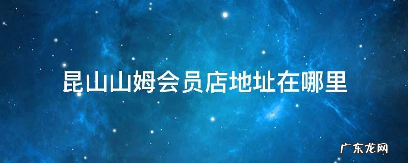 昆山山姆会员店地址在哪里 昆山山姆会员店营业时间