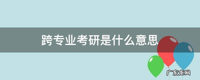 考研什么叫跨专业 跨专业考研是什么意思