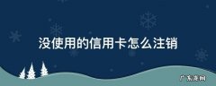 没使用的信用卡怎么注销 没有注册的信用卡可以注销吗?