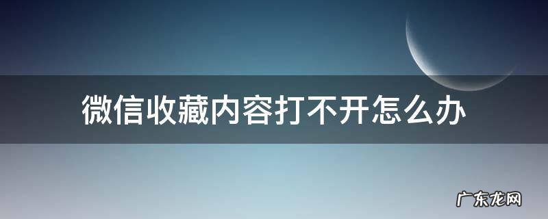 微信收藏里面打不开怎么办 微信收藏内容打不开怎么办