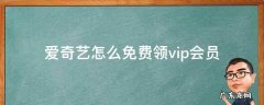爱奇艺怎么免费领vip会员 手机爱奇艺怎么免费领vip会员
