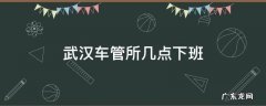 武汉车管所几点下班吧 武汉车管所几点下班