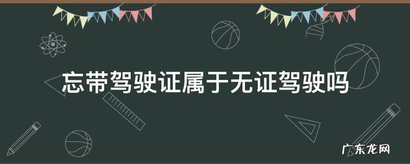 忘带驾驶证是无证驾驶吗 忘带驾驶证属于无证驾驶吗