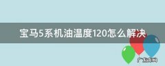 宝马五系机油温度120 宝马5系机油温度120怎么解决