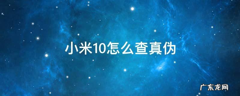小米10怎么查真伪 小米10怎么查真伪查询