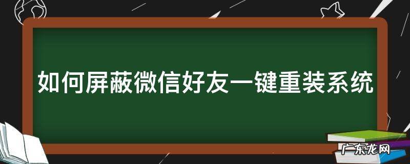 怎么屏蔽微信自动更新 如何屏蔽微信好友一键重装系统