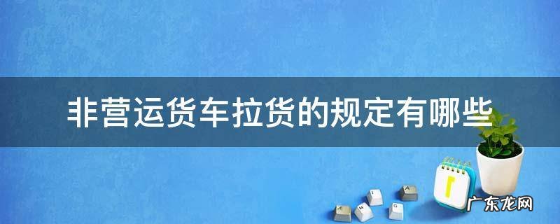 非营运客车拉货违法吗 非营运货车拉货的规定有哪些