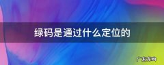 绿码定位谁知道 绿码是通过什么定位的