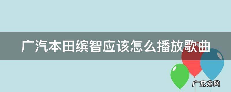 本田缤智怎么放音乐 广汽本田缤智应该怎么播放歌曲