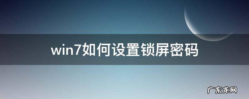 win7锁屏密码设置方法 win7如何设置锁屏密码