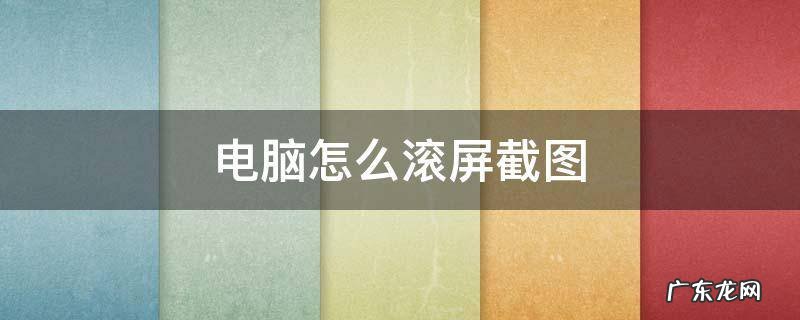 电脑上如何滚屏截图 电脑怎么滚屏截图