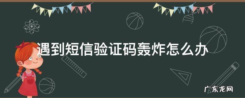 遇到短信验证码轰炸怎么办 短信验证码轰炸怎么回事
