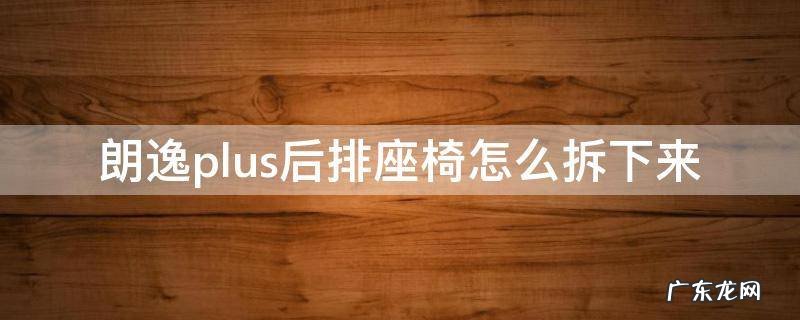 朗逸plus后排座椅怎么拆下来视频 朗逸plus后排座椅怎么拆下来