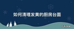 厨房台面怎么去黄 如何清理发黄的厨房台面
