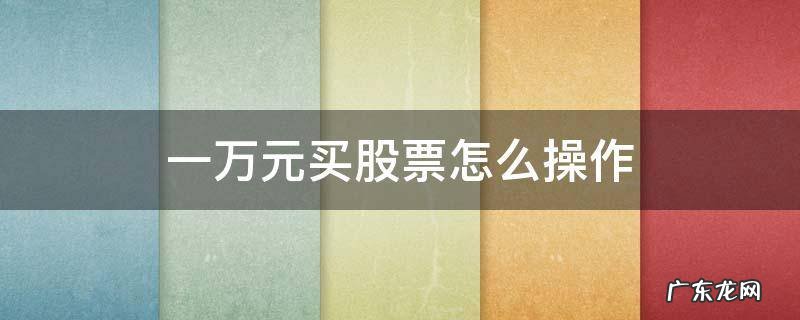 一万元买股票怎么操作 如何用1万元炒股