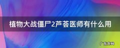 植物大战僵尸二芦荟医师能否给植物回血 植物大战僵尸2芦荟医师有什么用