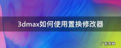 3dmax如何使用置换修改器 3dmax置换怎么用
