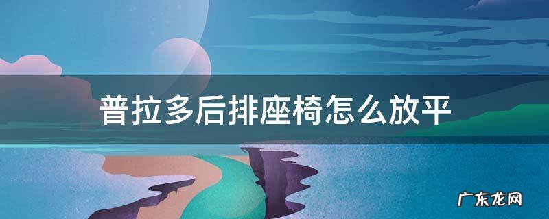 普拉多后排座椅怎么放平 普拉多后排座椅可以放平吗