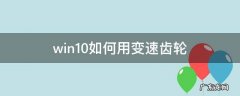 win10如何用变速齿轮 win10用不了变速齿轮怎么办