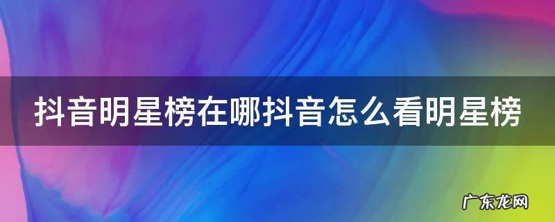 抖音哪里看明星排行 抖音明星榜在哪抖音怎么看明星榜