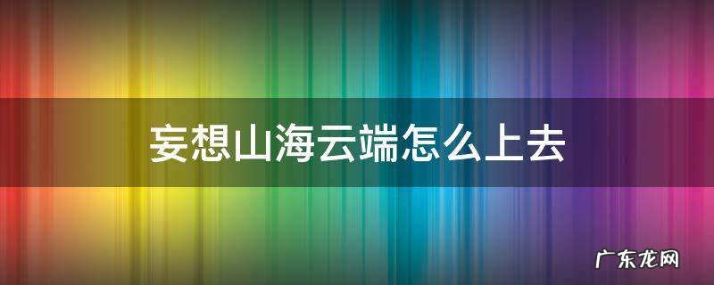 妄想山海云端怎么上去 妄想山海山怎么去云端
