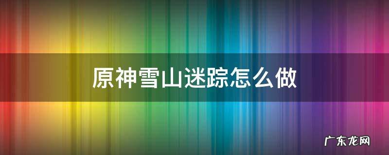 原神雪山迷踪怎么做 原神雪山迷踪任务流程