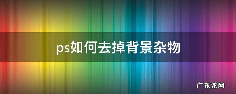 ps如何去掉背景杂物 ps怎么去掉背景杂物