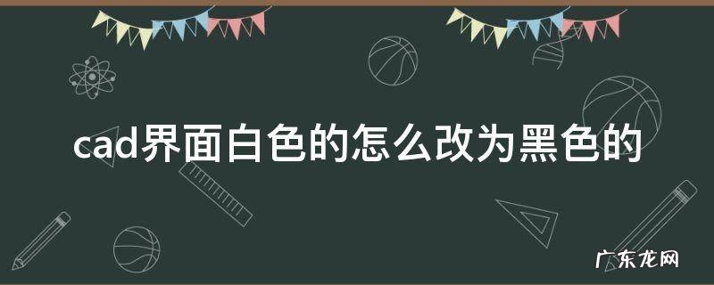 cad界面白色的怎么改为黑色的快捷键 cad界面白色的怎么改为黑色的